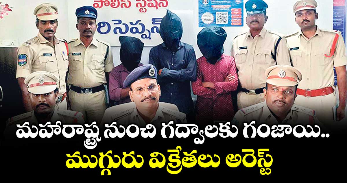మహారాష్ట్ర నుంచి గద్వాలకు గంజాయి..ముగ్గురు విక్రేతలు అరెస్ట్
