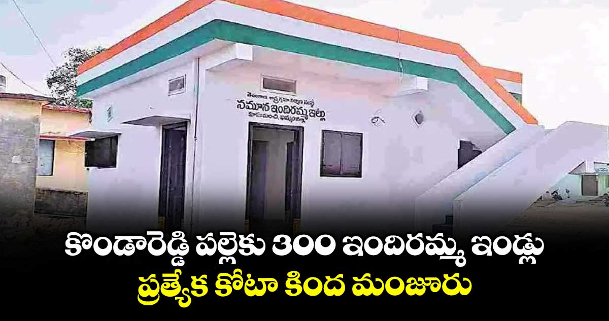 కొండారెడ్డి పల్లెకు 300 ఇందిరమ్మ ఇండ్లు..ప్రత్యేక కోటా కింద మంజూరు