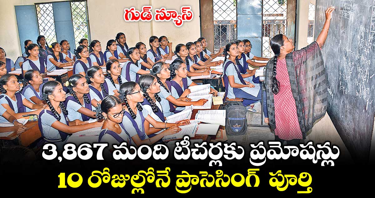 గుడ్ న్యూస్.. 3,867 మంది టీచర్లకు ప్రమోషన్లు..10 రోజుల్లోనే ప్రాసెసింగ్  పూర్తి 
