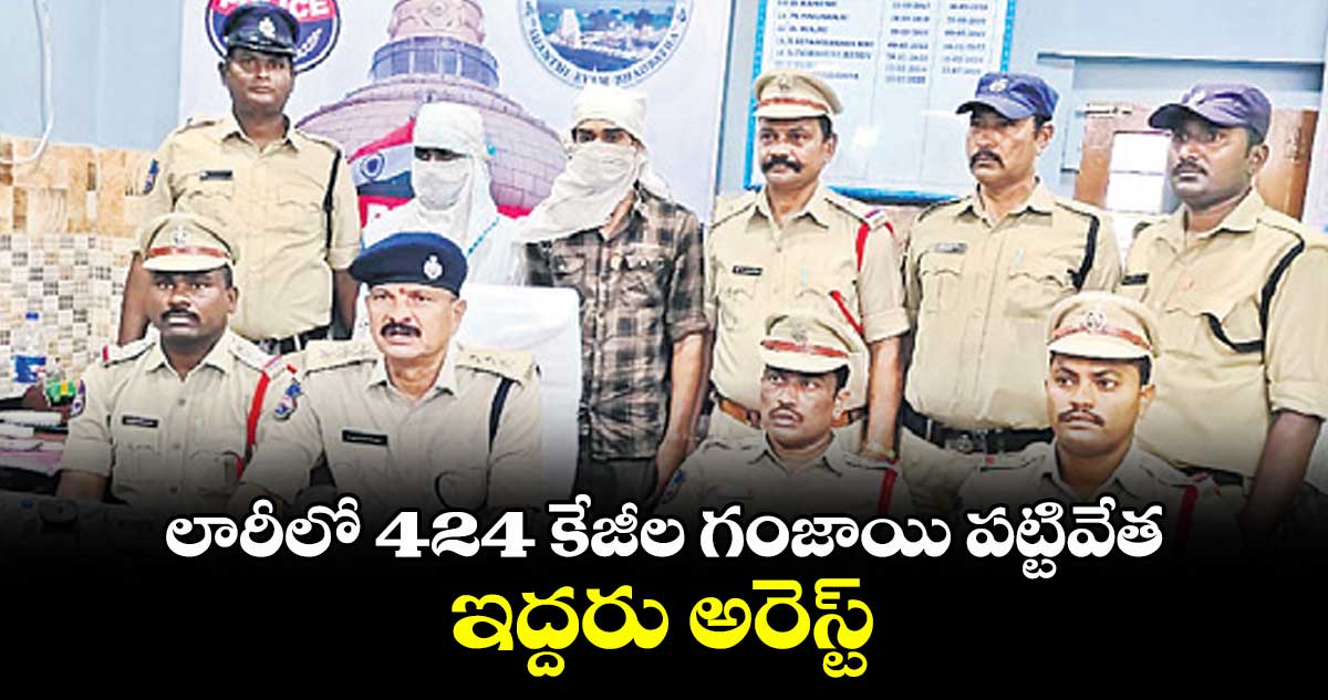 లారీలో 424 కేజీల గంజాయి పట్టివేత..ఇద్దరు అరెస్ట్
