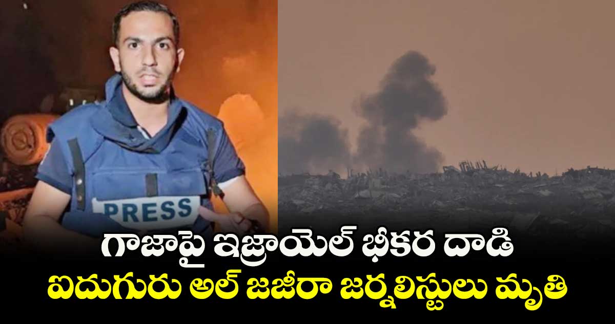 గాజాపై ఇజ్రాయెల్ భీకర దాడి.. ఐదుగురు అల్ జజీరా జర్నలిస్టులు మృతి