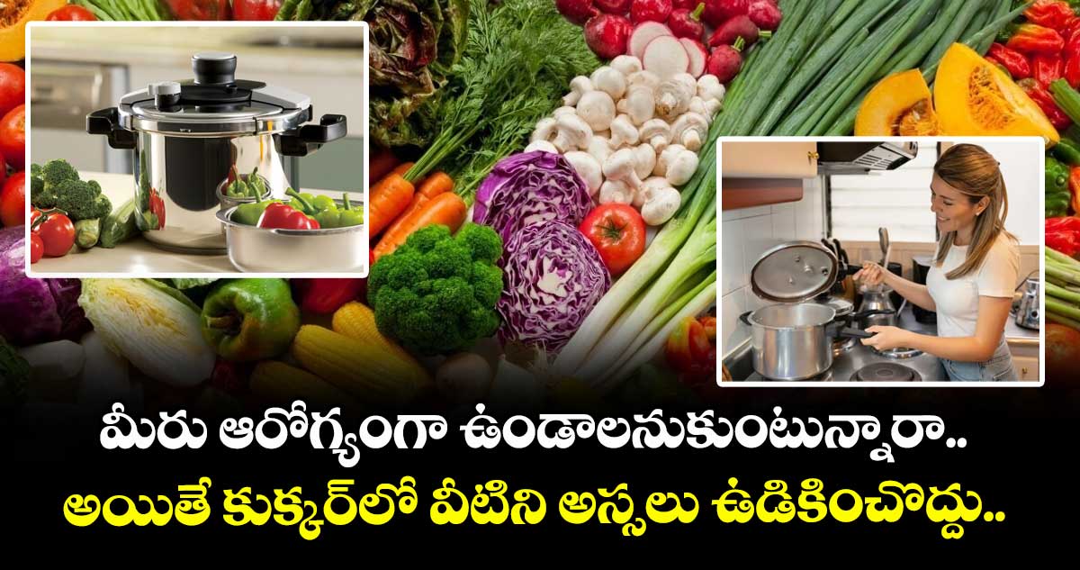 మీరు ఆరోగ్యంగా ఉండాలనుకుంటున్నారా.. అయితే కుక్కర్లో వీటిని అస్సలు ఉడికించొద్దు..
