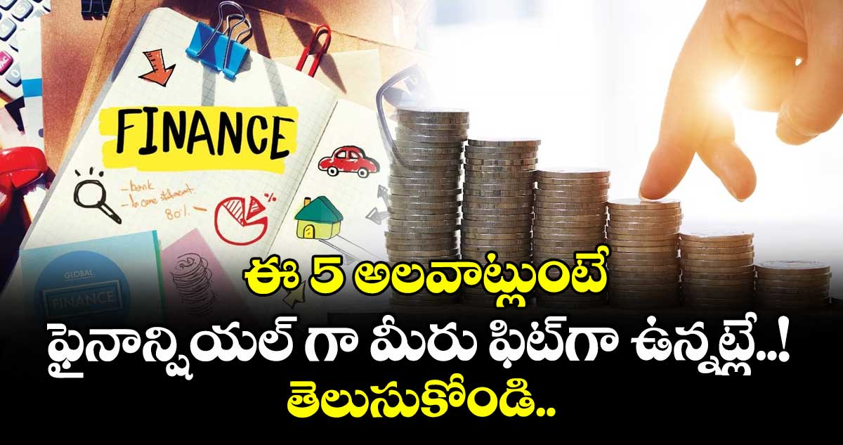 ఈ 5 అలవాట్లుంటే ఫైనాన్షియల్ గా మీరు ఫిట్‌గా ఉన్నట్లే..!! తెలుసుకోండి..