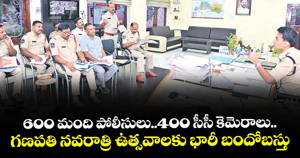 600 మంది పోలీసులు..400 సీసీ కెమెరాలు..గణపతి నవరాత్రి ఉత్సవాలకు భారీ బందోబస్తు