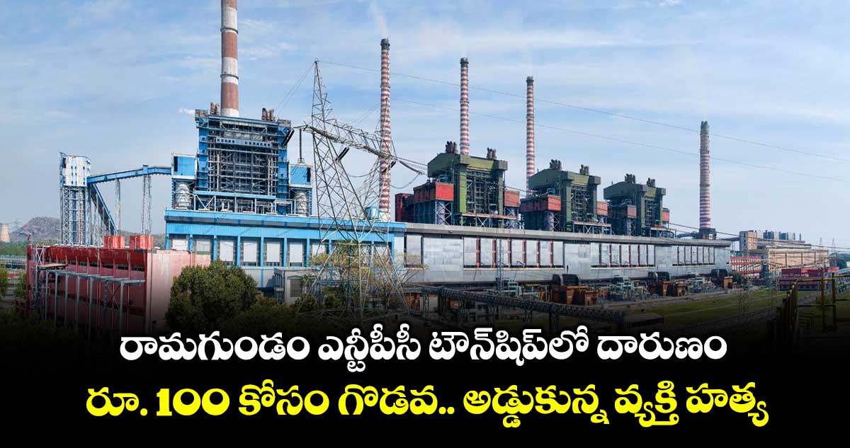 రామగుండం ఎన్టీపీసీ టౌన్షిప్లో దారుణం..రూ. 100 కోసం గొడవ.. అడ్డుకున్న వ్యక్తి హత్య