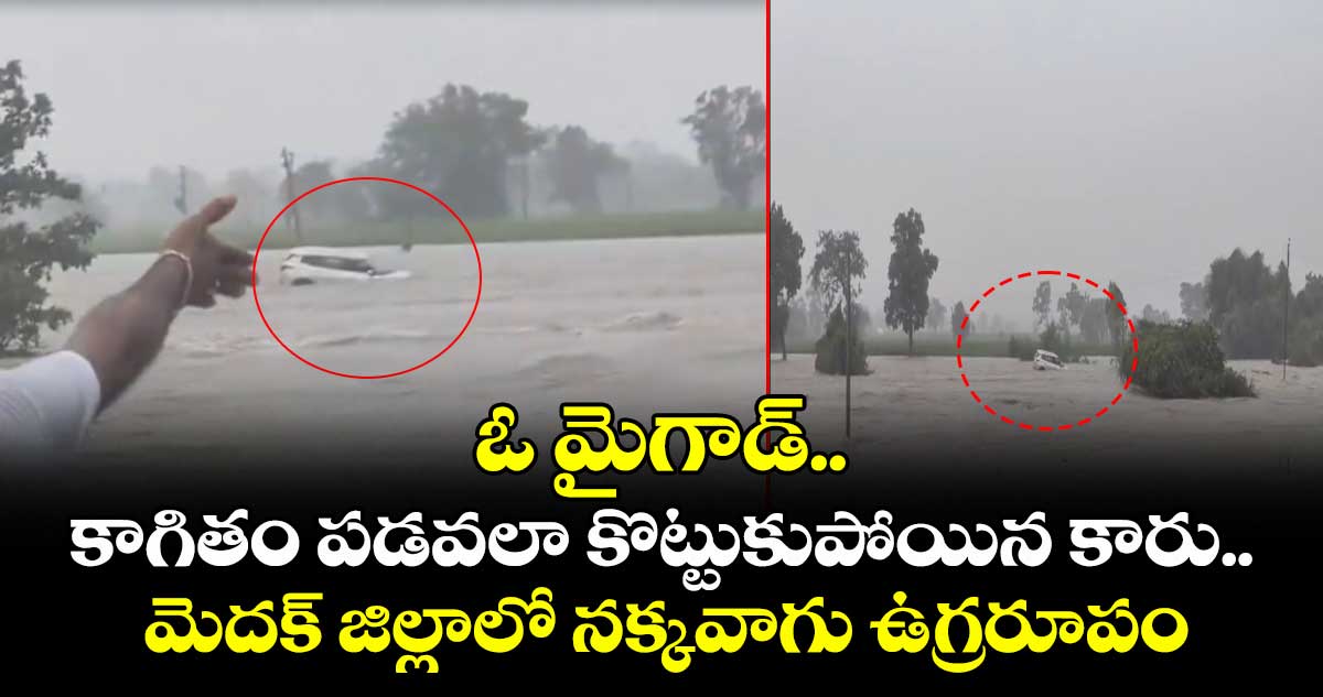 ఓ మైగాడ్.. కాగితం పడవలా కొట్టుకుపోయిన కారు.. మెదక్ జిల్లాలో నక్కవాగు ఉగ్రరూపం