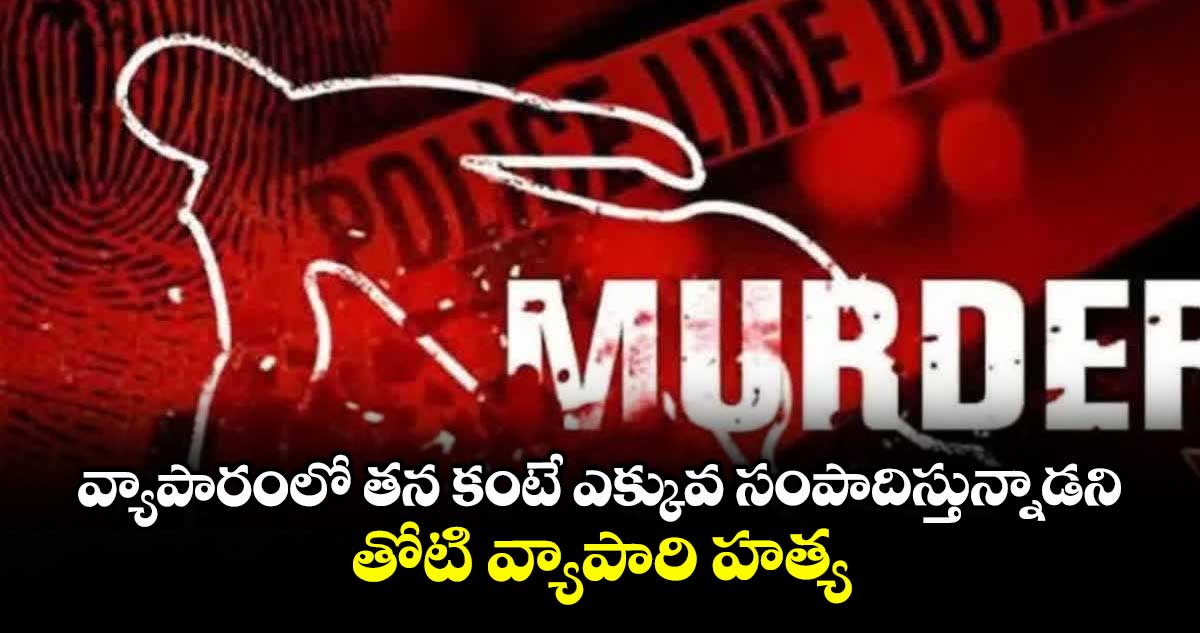 వ్యాపారంలో తన కంటే ఎక్కువ సంపాదిస్తున్నాడని తోటి వ్యాపారి హత్య