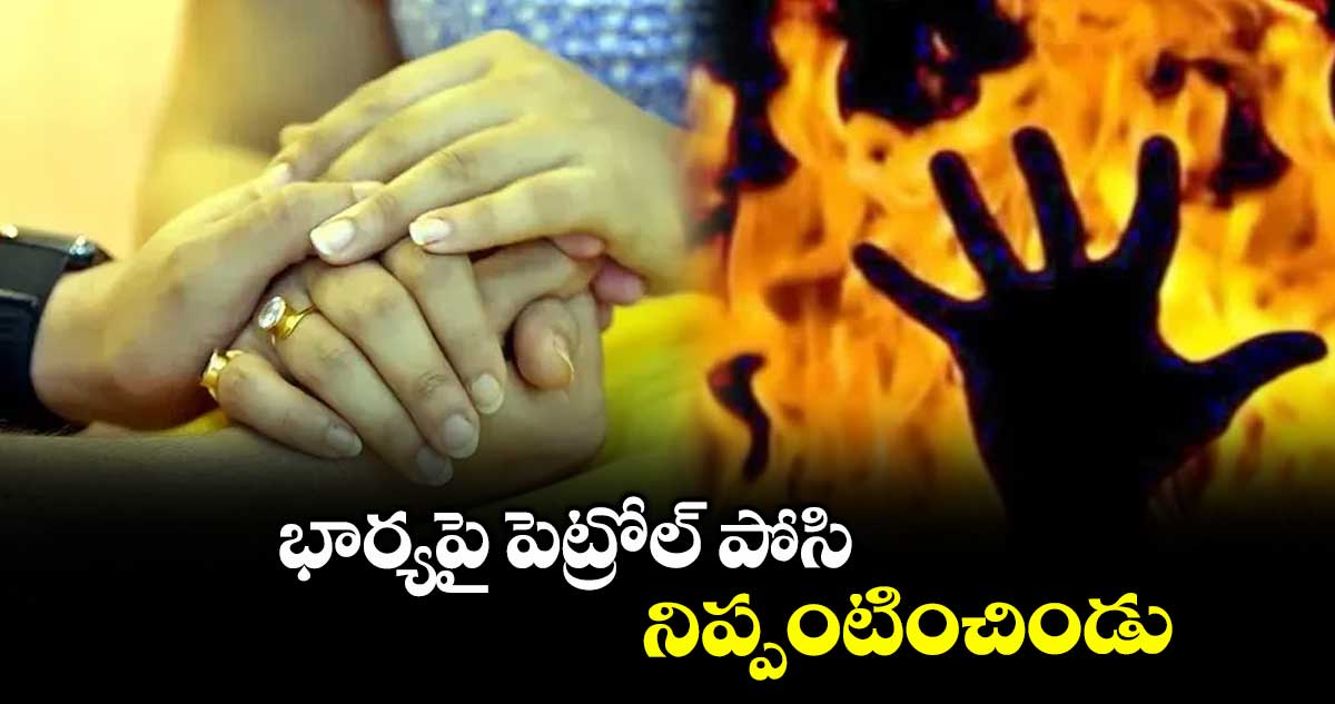 భార్యపై పెట్రోల్ పోసి నిప్పంటించిండు