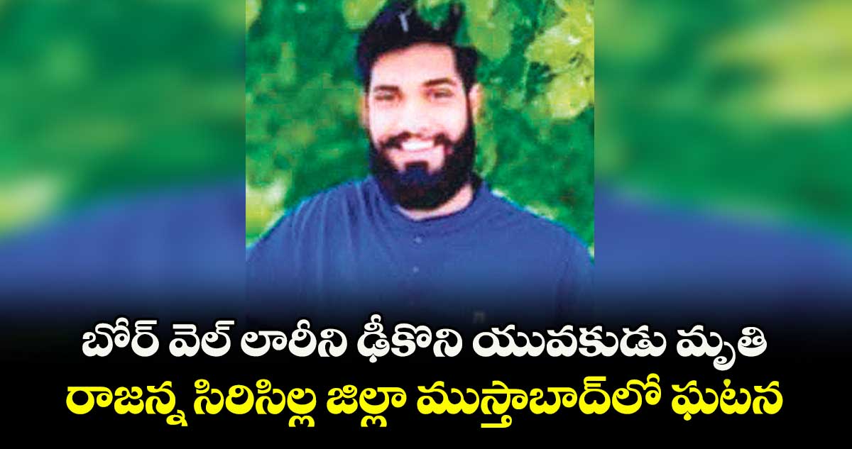 బోర్ వెల్ లారీని ఢీకొని యువకుడు మృతి ..రాజన్న సిరిసిల్ల జిల్లా ముస్తాబాద్‌‌లో ఘటన