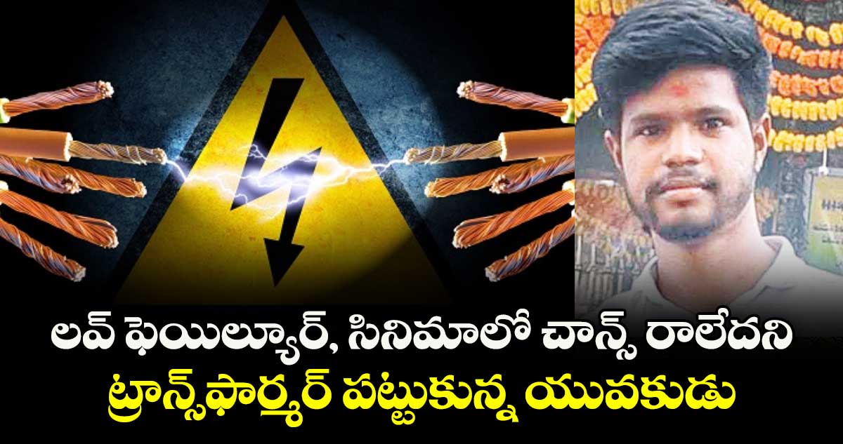 లవ్ ఫెయిల్యూర్, సినిమాలో చాన్స్ రాలేదని..ట్రాన్స్ ఫార్మర్ పట్టుకున్న యువకుడు