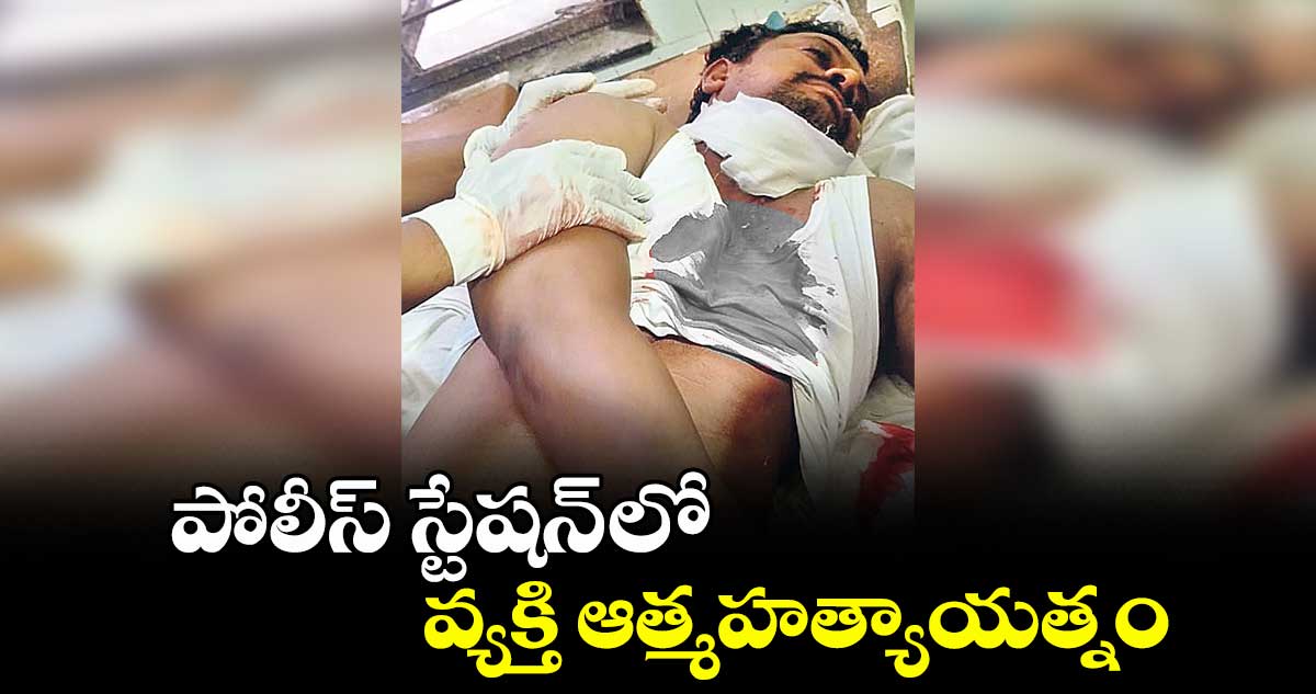 పోలీస్ స్టేషన్ లో వ్యక్తి ఆత్మహత్యాయత్నం