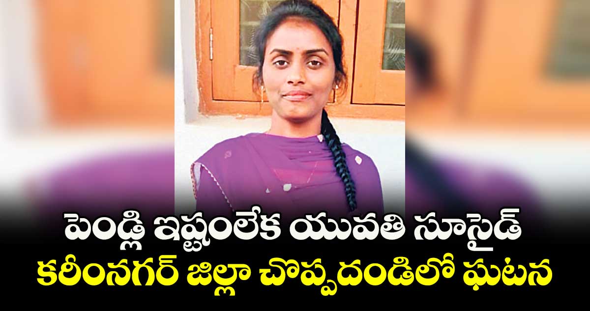 పెండ్లి ఇష్టంలేక యువతి సూసైడ్.. కరీంనగర్ జిల్లా చొప్పదండిలో ఘటన