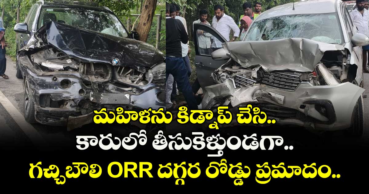 మహిళను  కిడ్నాప్ చేసి..కారులో తీసుకెళ్తుండగా గచ్చిబౌలి ORR దగ్గర రోడ్డు ప్రమాదం..