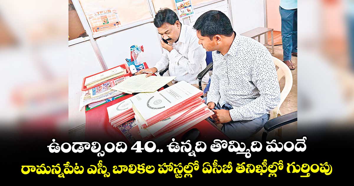 ఉండాల్సింది 40.. ఉన్నది తొమ్మిది మందే..రామన్నపేట ఎస్సీ బాలికల హాస్టల్లో ఏసీబీ తనిఖీల్లో గుర్తింపు