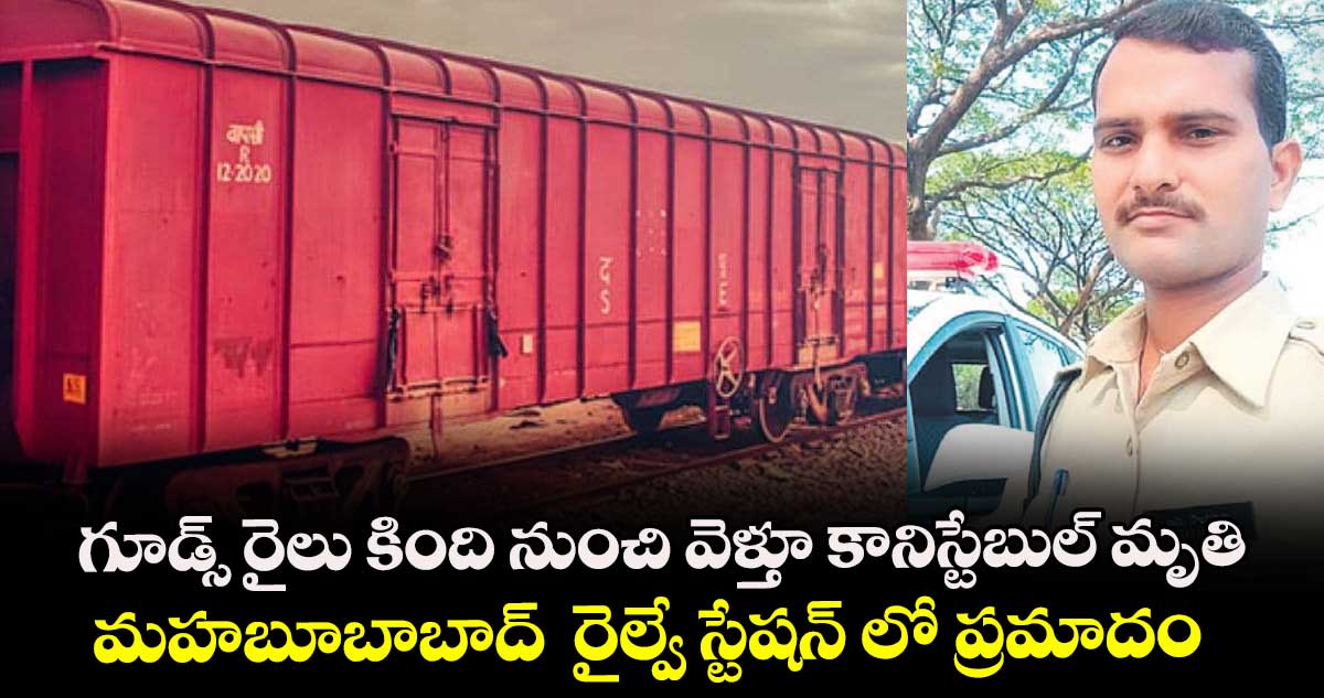 గూడ్స్ రైలు కింది నుంచి వెళ్తూ కానిస్టేబుల్ మృతి..మహబూబాబాద్  రైల్వే స్టేషన్ లో ప్రమాదం 