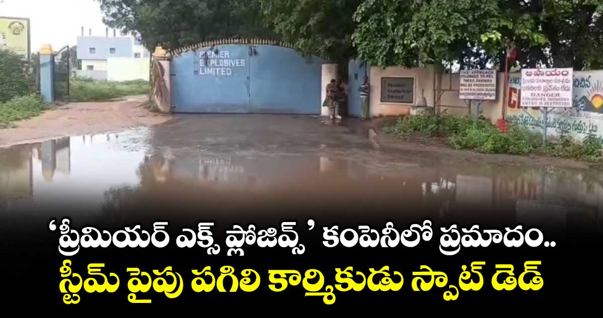 'ప్రీమియర్ ఎక్స్ ప్లోజివ్స్' కంపెనీలో ప్రమాదం.. స్టీమ్ పైపు పగిలి కార్మికుడు స్పాట్ డెడ్