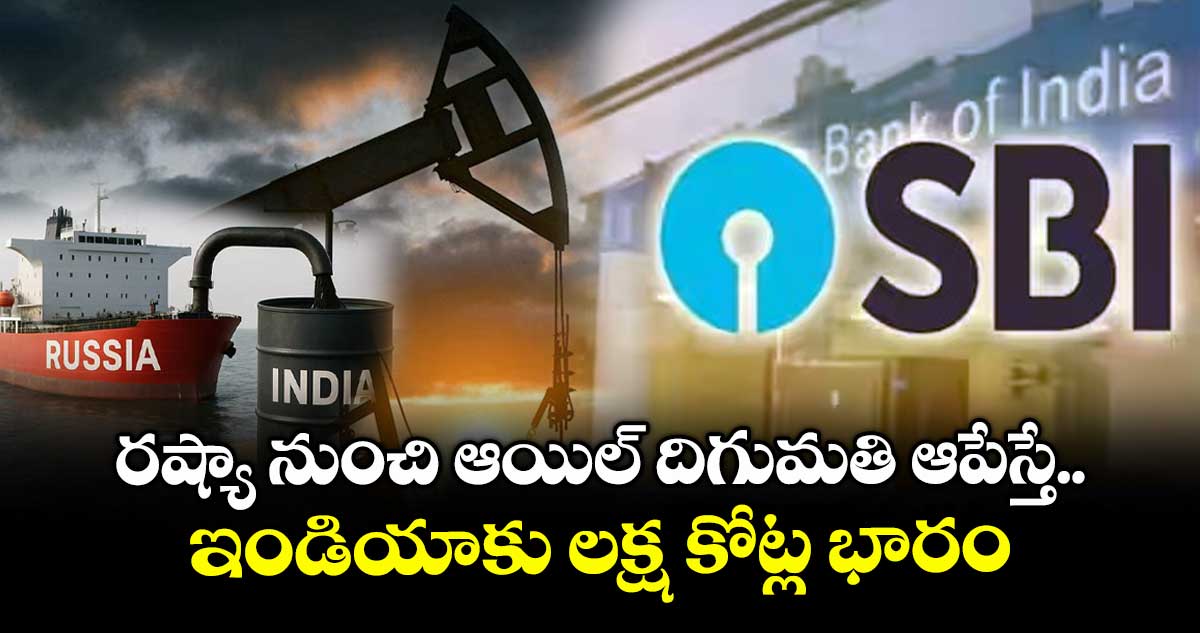 రష్యా నుంచి ఆయిల్ దిగుమతి ఆపేస్తే ఇండియాకు లక్ష కోట్ల భారం: SBI రిపోర్ట్