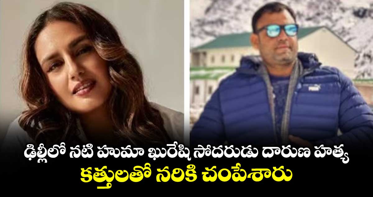 ఢిల్లీలో నటి హుమా ఖురేషి సోదరుడు దారుణ హత్య.. కత్తులతో నరికి చంపేశారు