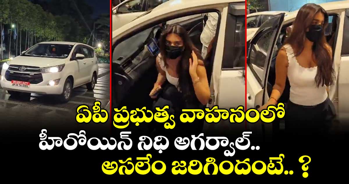 ఏపీ ప్రభుత్వ వాహనంలో హీరోయిన్ నిధి అగర్వాల్.. అసలేం జరిగిందంటే.. ?