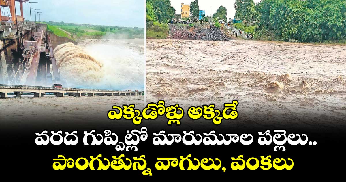ఎక్కడోళ్లు అక్కడే వరద గుప్పిట్లో మారుమూల పల్లెలు..పొంగుతున్న వాగులు, వంకలు