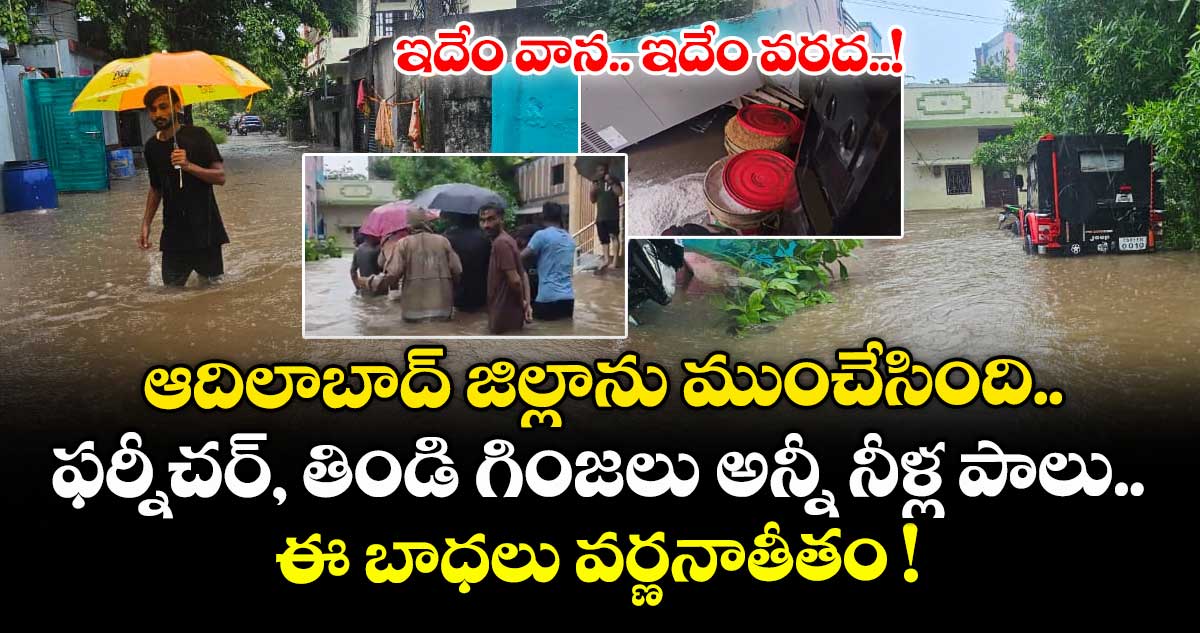 ఇదేం వాన.. ఇదేం వరద..! ఆదిలాబాద్ జిల్లాను ముంచేసింది.. ఫర్నీచర్, తిండి గింజలు అన్నీ నీళ్ల పాలు.. ఈ బాధలు వర్ణనాతీతం !