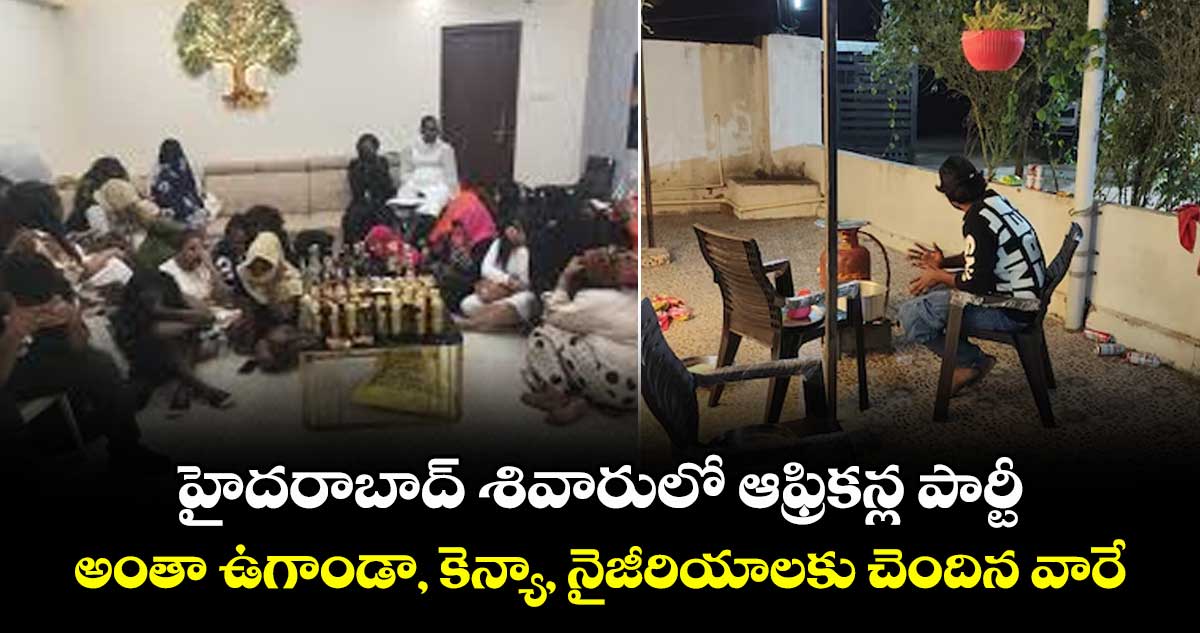 హైదరాబాద్ శివారులో ఆఫ్రికన్ల పార్టీ.. అంతా ఉగాండా, కెన్యా, నైజీరియాలకు చెందిన వారే  