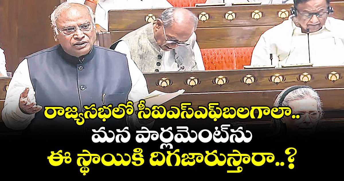 రాజ్యసభలో సీఐఎస్‌‌‌‌‌‌‌‌ఎఫ్ బలగాలా.. మన పార్లమెంట్‌‌‌‌‌‌‌‌ను ఈ స్థాయికి దిగజారుస్తారా..? ఖర్గే ఫైర్