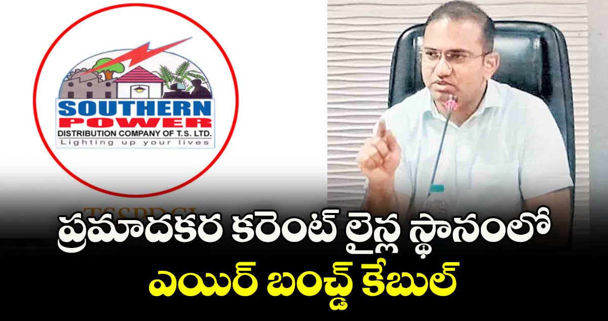 ప్రమాదకర కరెంట్ లైన్ల స్థానంలో ఎయిర్ బంచ్డ్ కేబుల్ : సీఎండీ ముషారఫ్ ఫరూఖీ