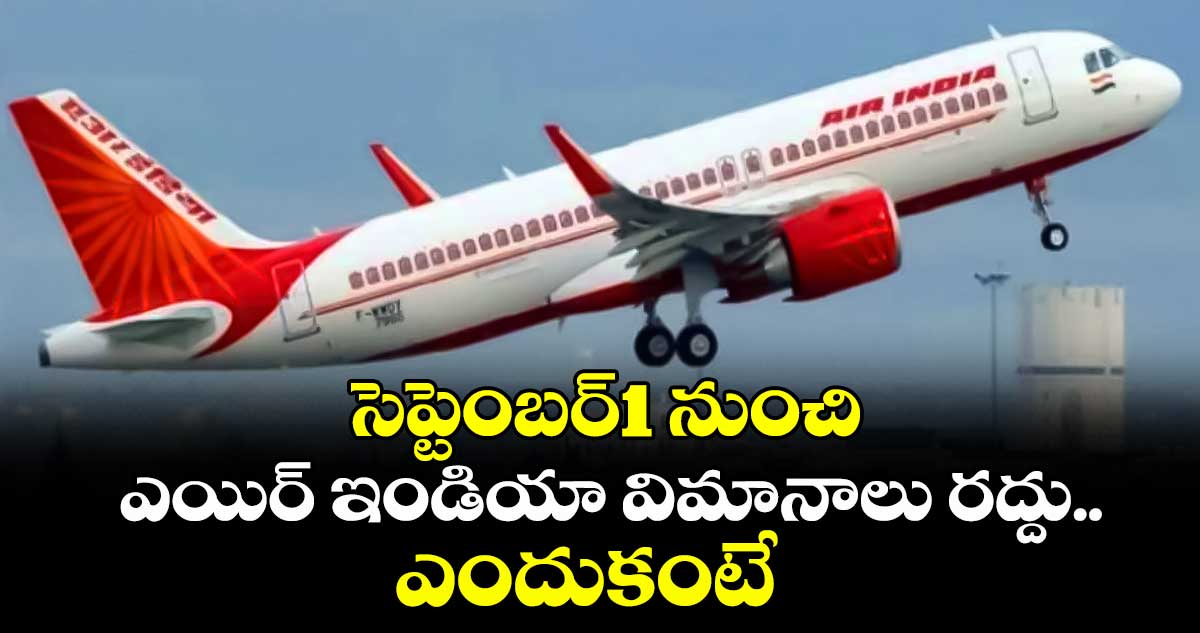 సెప్టెంబర్1 నుంచి ఎయిర్ ఇండియా విమానాలు రద్దు.. ఎందుకంటే