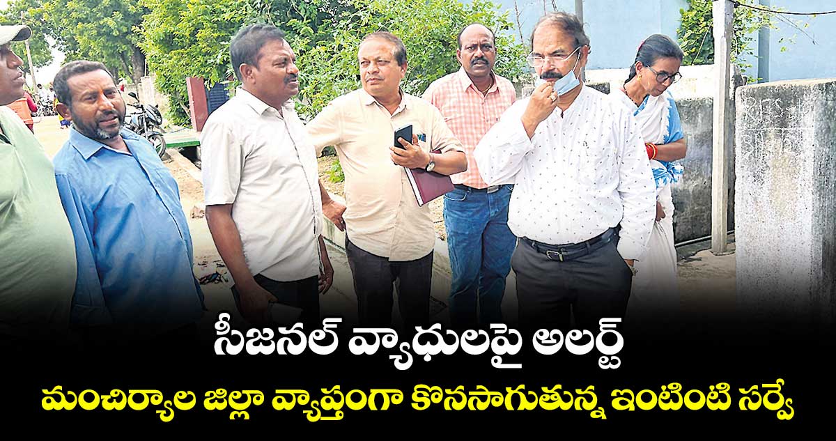 సీజనల్ వ్యాధులపై అలర్ట్.. మంచిర్యాల జిల్లా వ్యాప్తంగా కొనసాగుతున్న ఇంటింటి సర్వే