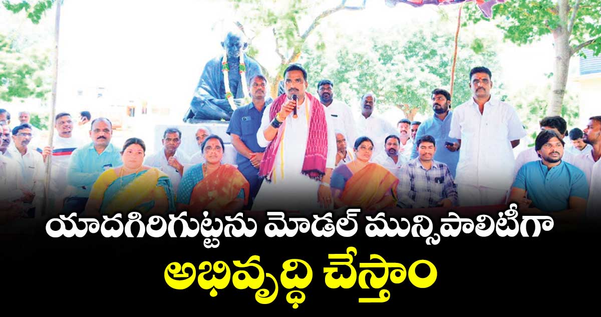 యాదగిరిగుట్టను మోడల్ మున్సిపాలిటీగా అభివృద్ధి చేస్తాం : బీర్ల ఐలయ్య