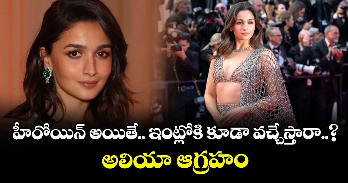హీరోయిన్ అయితే ఇంట్లోకి కూడా వచ్చేస్తారా..? అలియా ఆగ్రహం