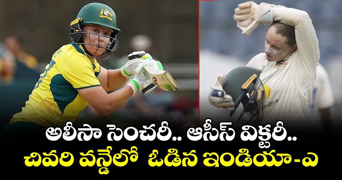 అలీసా సెంచరీ.. ఆసీస్ విక్టరీ..చివరి వన్డేలో  ఓడిన ఇండియా-ఎ 