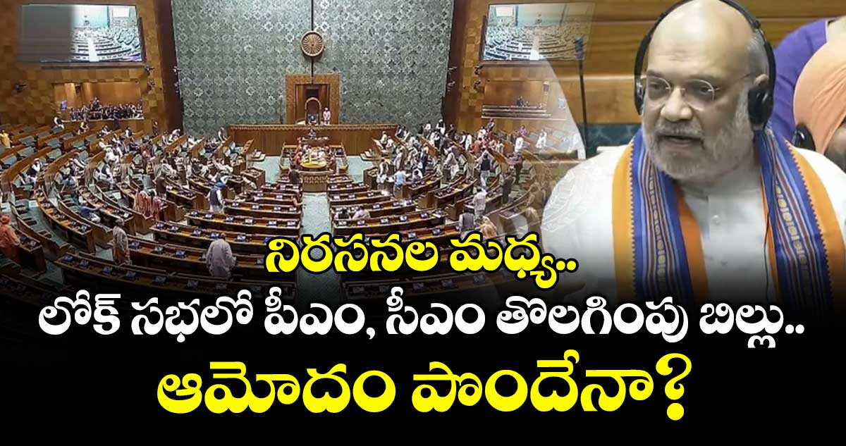 నిరసనల మధ్య..లోక్ సభలో పీఎం, సీఎం తొలగింపు బిల్లు.. ఆమోదం పొందేనా?