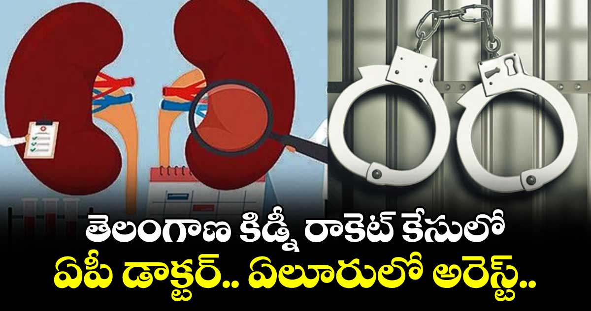 తెలంగాణ కిడ్నీ రాకెట్ కేసులో ఏపీ డాక్టర్.. ఏలూరులో అరెస్ట్..