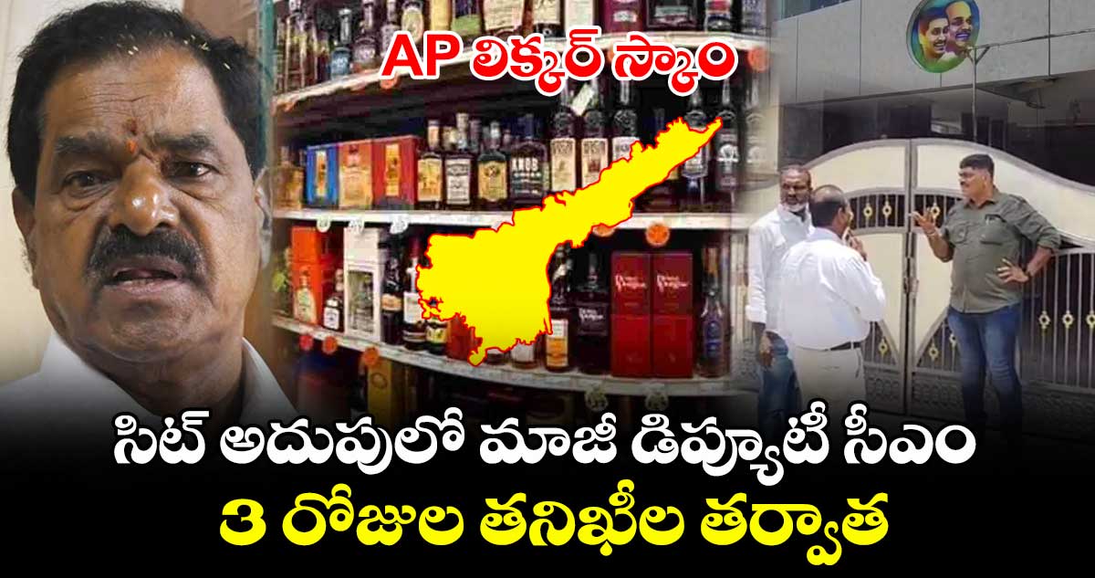 AP లిక్కర్ స్కాం : సిట్ అదుపులో మాజీ డిప్యూటీ సీఎం.. 3 రోజుల తనిఖీల తర్వాత..
