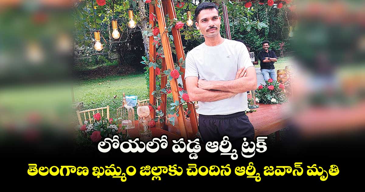 లోయలో పడ్డ ఆర్మీ ట్రక్.. తెలంగాణ ఖమ్మం జిల్లాకు చెందిన ఆర్మీ జవాన్ మృతి