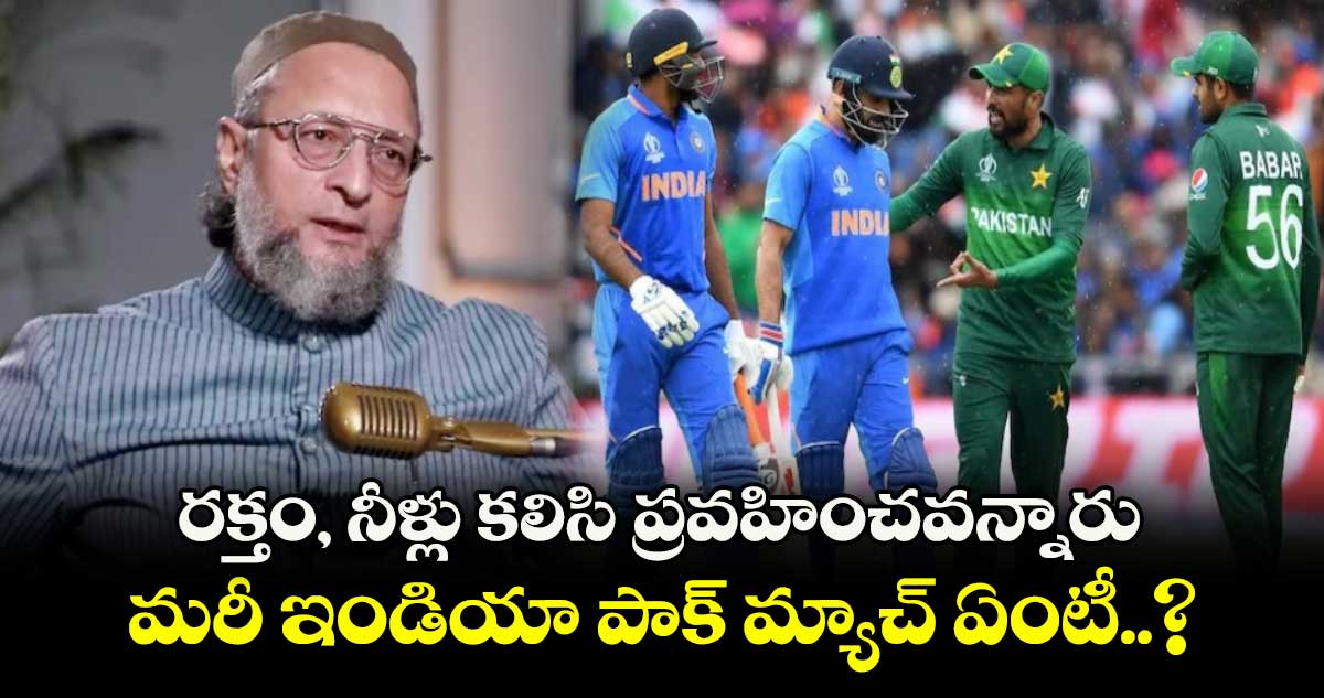రక్తం, నీళ్లు కలిసి ప్రవహించవన్నారు.. మరీ ఇండియా పాక్ మ్యాచ్ ఏంటీ..? కేంద్రంపై అసదుద్దీన్ ఫైర్