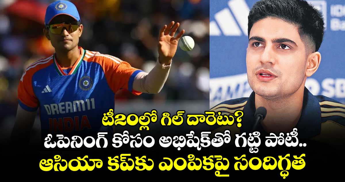 టీ20ల్లో గిల్‌‌ దారెటు? ఓపెనింగ్‌‌ కోసం అభిషేక్‌‌తో గట్టి పోటీ.. ఆసియా కప్‌‌కు ఎంపికపై సందిగ్ధత