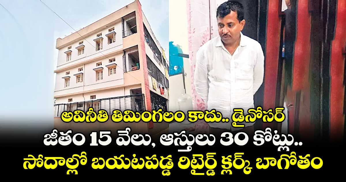 అవినీతి తిమింగలం కాదు.. డైనోసర్: జీతం 15 వేలు, ఆస్తులు 30 కోట్లు.. సోదాల్లో బయటపడ్డ రిటైర్డ్ క్లర్క్ బాగోతం