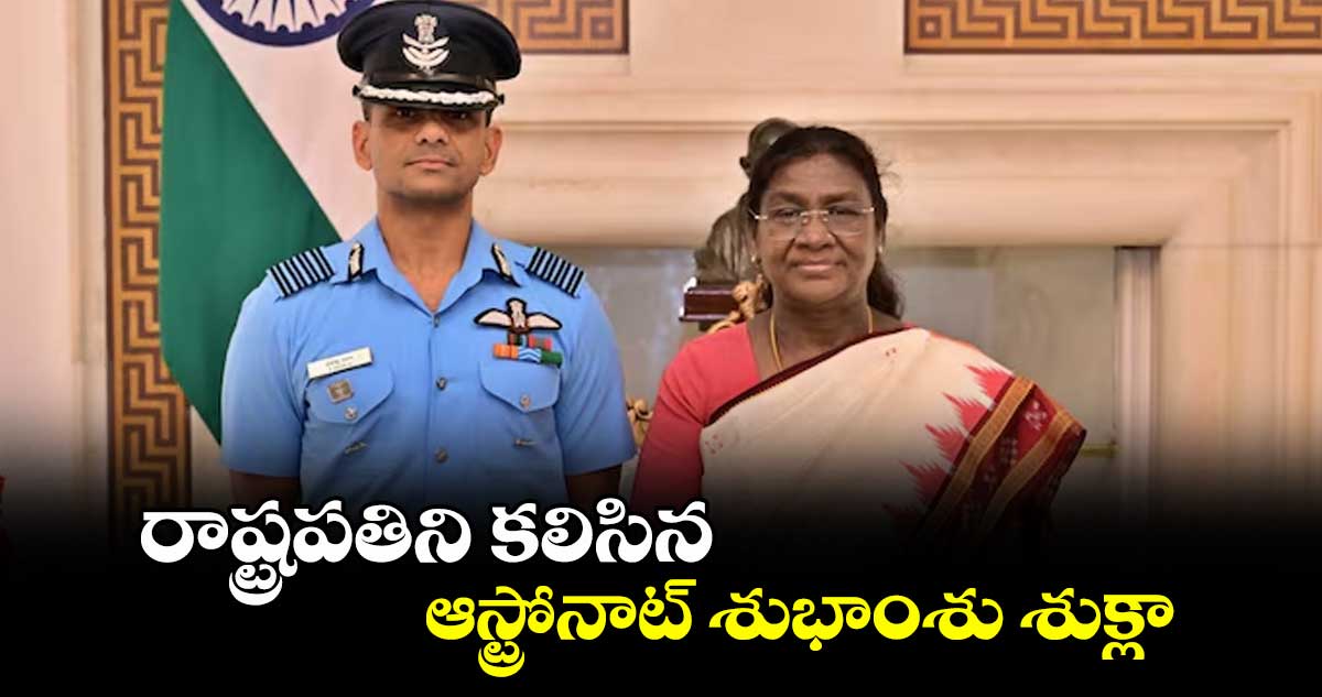 రాష్ట్రపతిని కలిసిన ఆస్ట్రోనాట్ శుభాంశు శుక్లా..