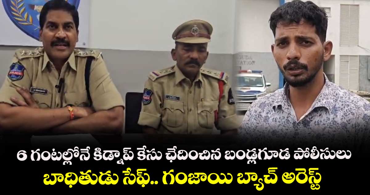6 గంటల్లోనే కిడ్నాప్ కేసు ఛేదించిన బండ్లగూడ పోలీసులు.. బాధితుడు సేఫ్.. గంజాయి బ్యాచ్ అరెస్ట్