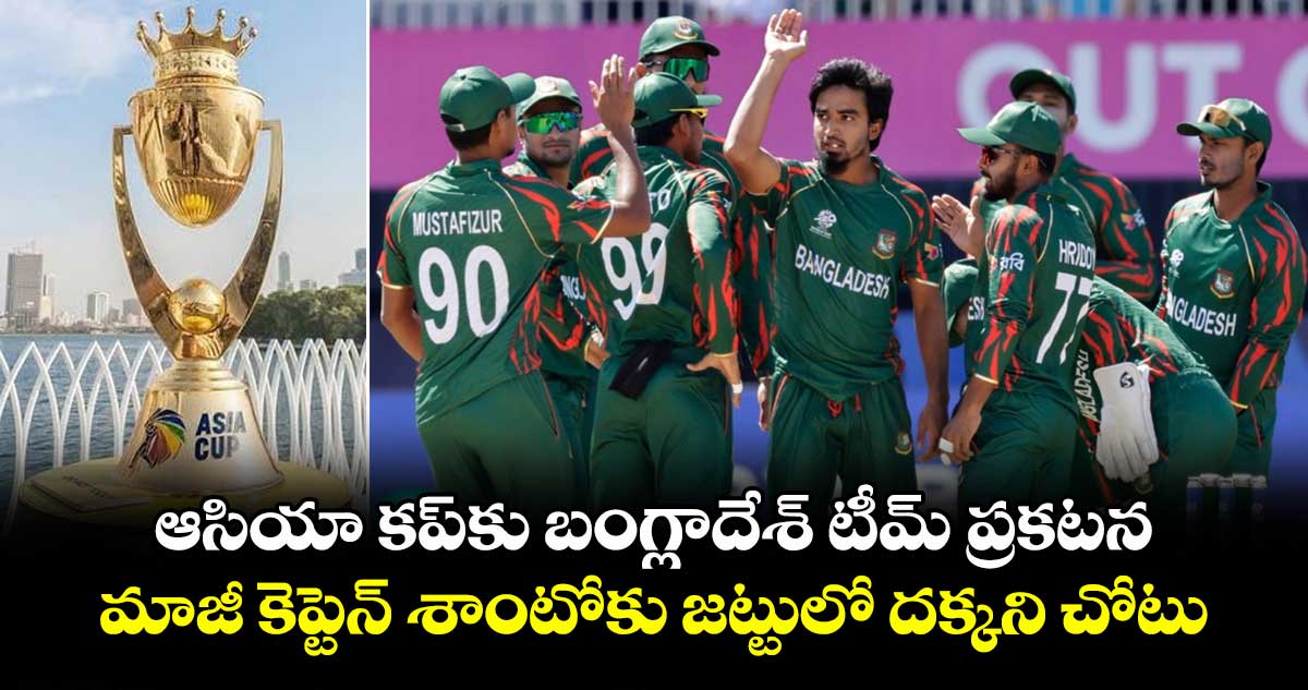 ఆసియా కప్కు బంగ్లాదేశ్ టీమ్ ప్రకటన.. మాజీ కెప్టెన్ శాంటోకు జట్టులో దక్కని చోటు