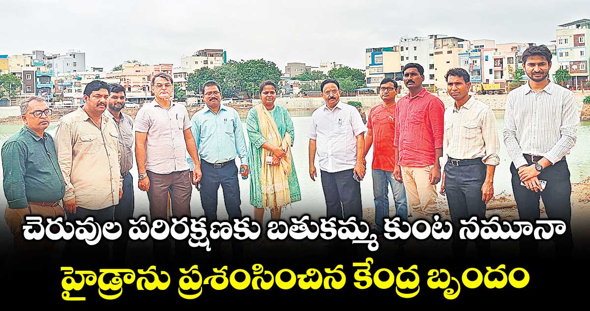 చెరువుల పరిరక్షణకు బతుకమ్మ కుంట నమూనా..హైడ్రాను ప్రశంసించిన కేంద్ర బృందం