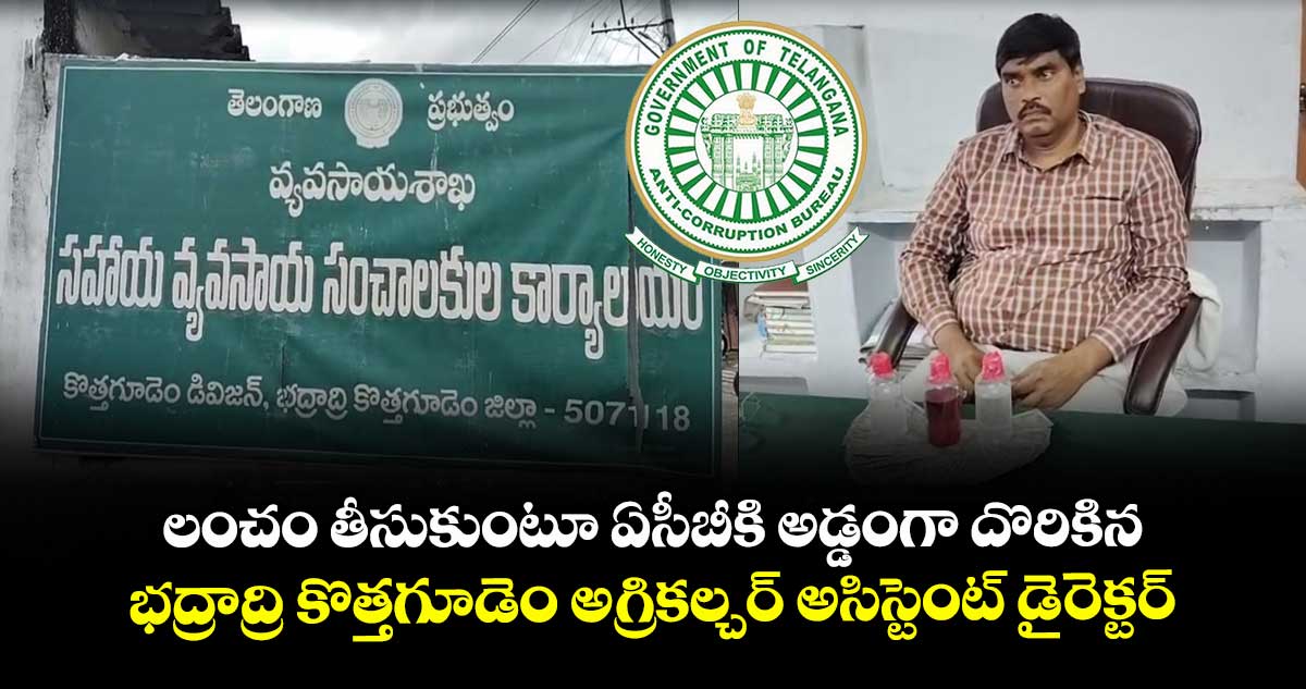 లంచం తీసుకుంటూ ఏసీబీకి అడ్డంగా దొరికిన.. భద్రాద్రి కొత్తగూడెం అగ్రికల్చర్ అసిస్టెంట్ డైరెక్టర్