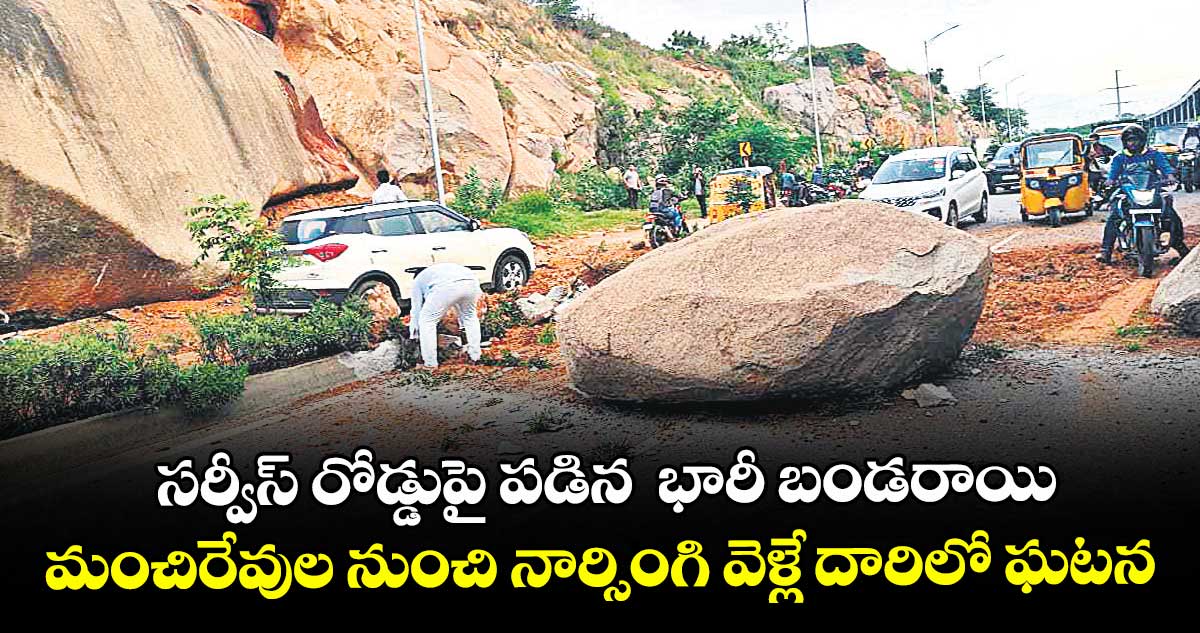 సర్వీస్ రోడ్డుపై పడిన  భారీ బండరాయి ...  మంచిరేవుల నుంచి నార్సింగి వెళ్లే దారిలో ఘటన