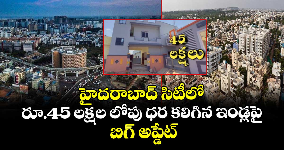 హైదరాబాద్ సిటీలో రూ.45 లక్షల లోపు ధర కలిగిన ఇండ్లపై బిగ్ అప్డేట్