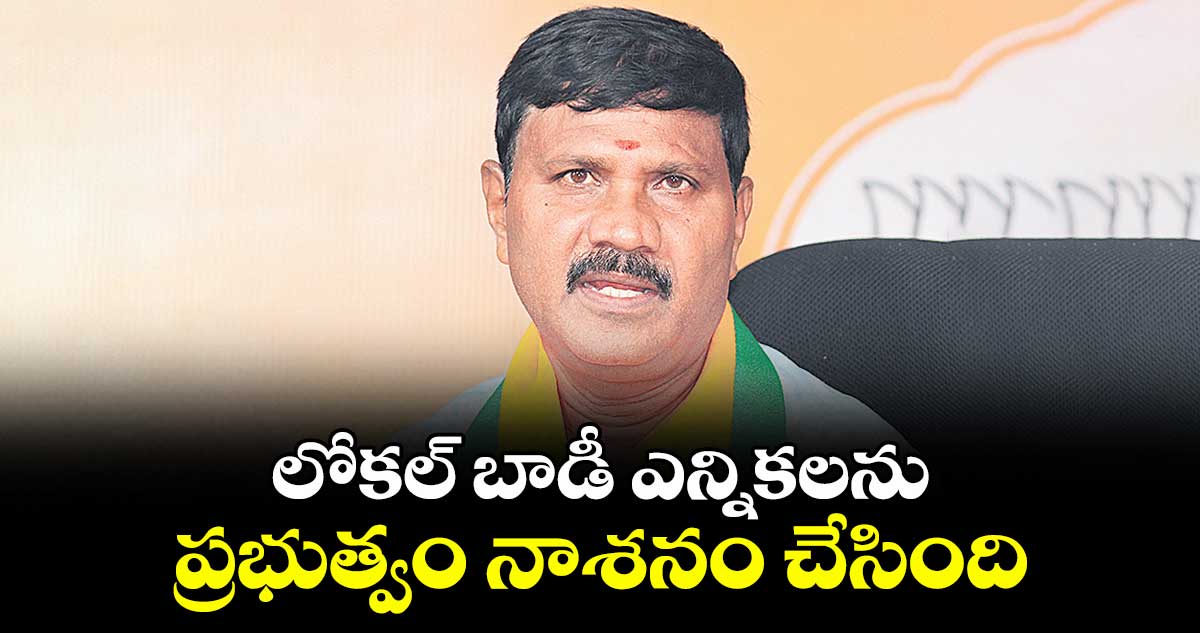 లోకల్ బాడీ ఎన్నికలను ప్రభుత్వం నాశనం చేసింది