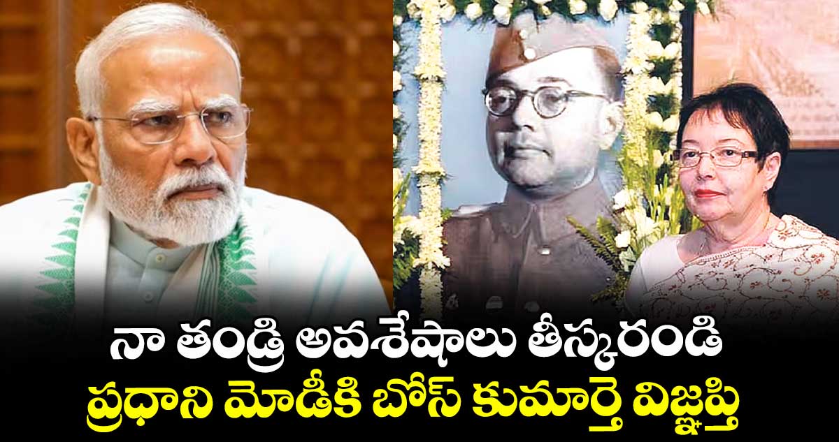 నా తండ్రి అవశేషాలు తీస్కరండి: ప్రధాని మోడీకి బోస్ కుమార్తె విజ్ఞప్తి