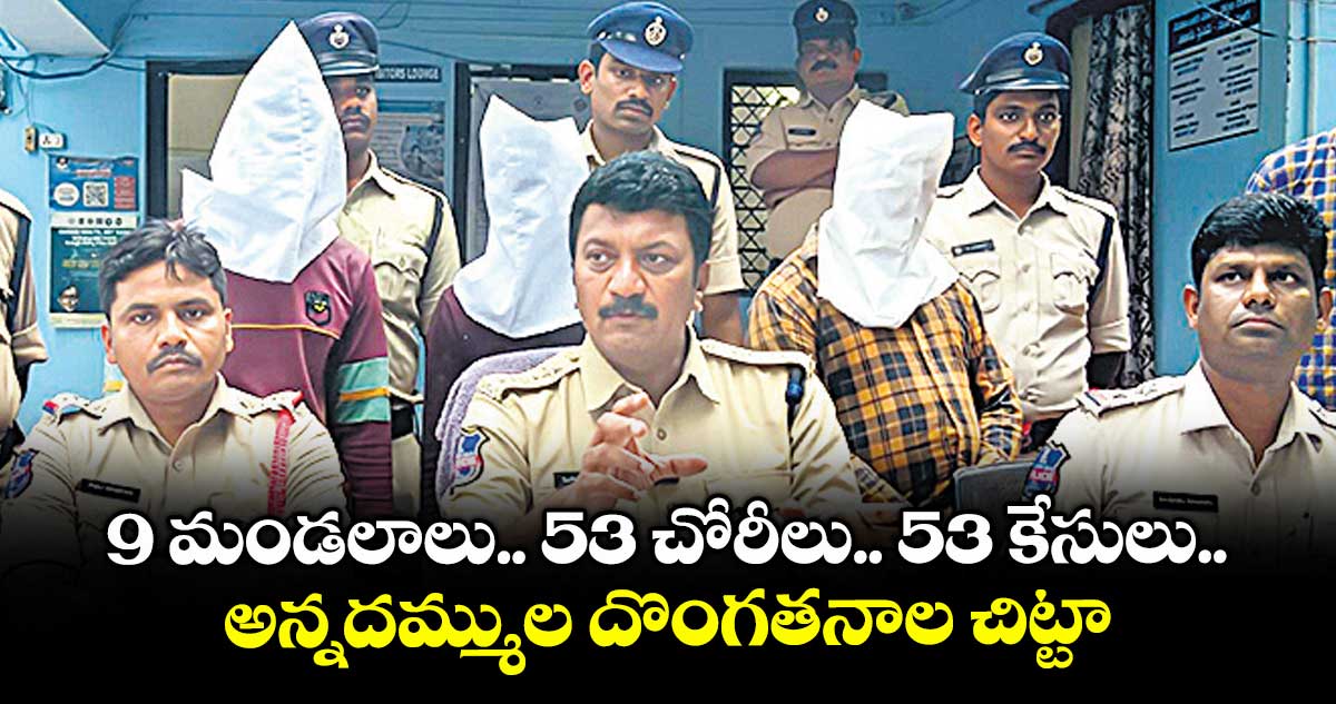 9 మండలాలు.. 53 చోరీలు.. 53 కేసులు.. అన్నదమ్ముల దొంగతనాల చిట్టా